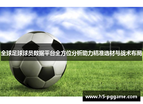 全球足球球员数据平台全方位分析助力精准选材与战术布局