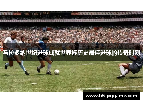 马拉多纳世纪进球成就世界杯历史最佳进球的传奇时刻