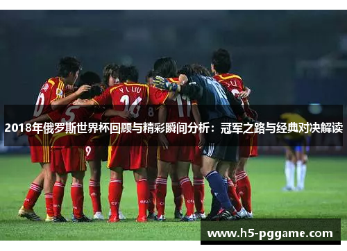 2018年俄罗斯世界杯回顾与精彩瞬间分析：冠军之路与经典对决解读