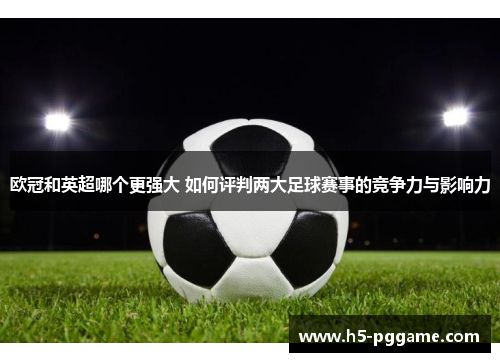 欧冠和英超哪个更强大 如何评判两大足球赛事的竞争力与影响力