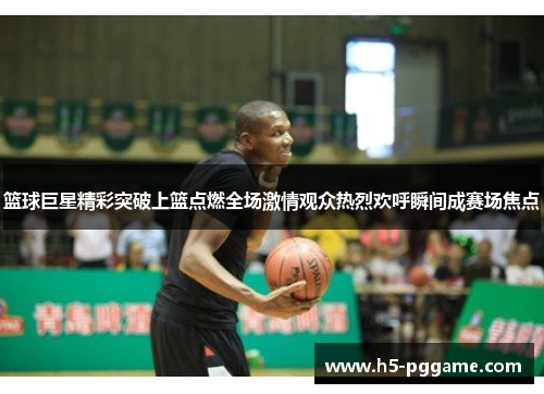 篮球巨星精彩突破上篮点燃全场激情观众热烈欢呼瞬间成赛场焦点