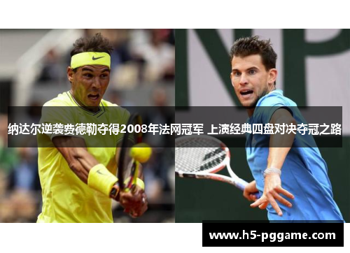 纳达尔逆袭费德勒夺得2008年法网冠军 上演经典四盘对决夺冠之路