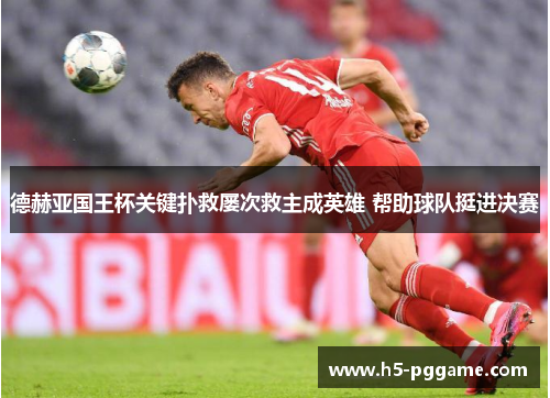 德赫亚国王杯关键扑救屡次救主成英雄 帮助球队挺进决赛