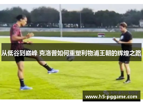 从低谷到巅峰 克洛普如何重塑利物浦王朝的辉煌之路