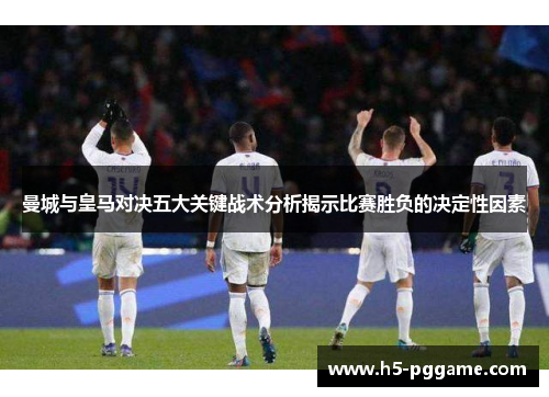 曼城与皇马对决五大关键战术分析揭示比赛胜负的决定性因素