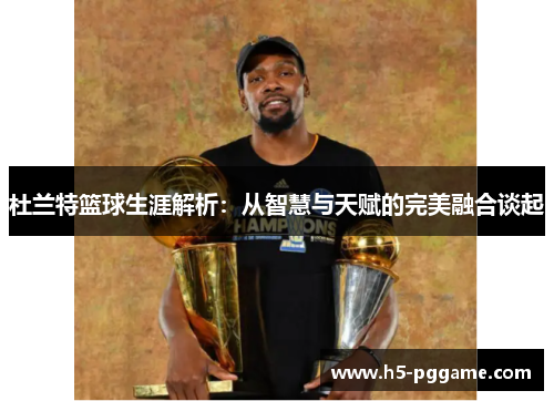 杜兰特篮球生涯解析：从智慧与天赋的完美融合谈起