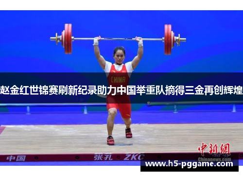赵金红世锦赛刷新纪录助力中国举重队摘得三金再创辉煌