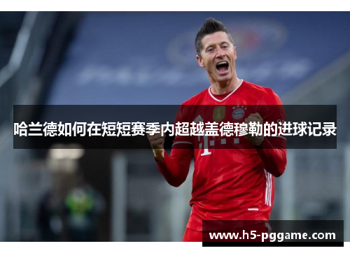 哈兰德如何在短短赛季内超越盖德穆勒的进球记录