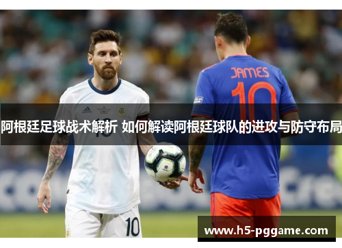 阿根廷足球战术解析 如何解读阿根廷球队的进攻与防守布局
