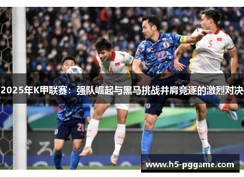 2025年K甲联赛：强队崛起与黑马挑战并肩竞逐的激烈对决