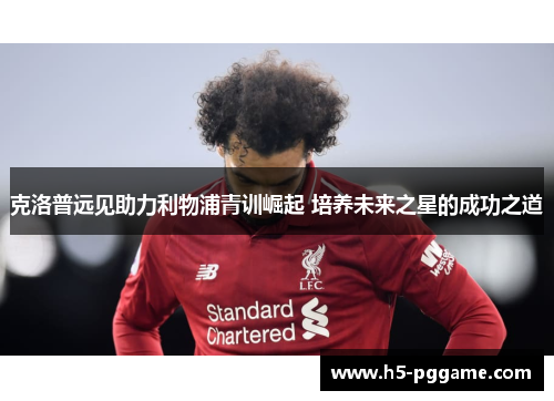 克洛普远见助力利物浦青训崛起 培养未来之星的成功之道