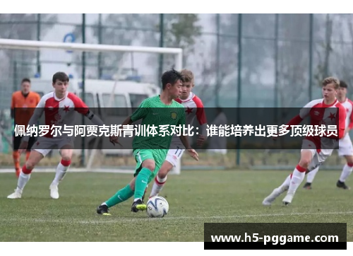 佩纳罗尔与阿贾克斯青训体系对比：谁能培养出更多顶级球员