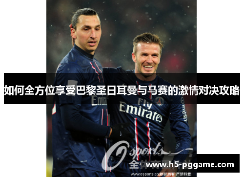如何全方位享受巴黎圣日耳曼与马赛的激情对决攻略