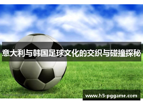 意大利与韩国足球文化的交织与碰撞探秘