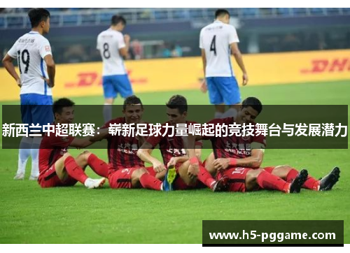新西兰中超联赛：崭新足球力量崛起的竞技舞台与发展潜力