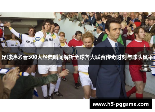 足球迷必看500大经典瞬间解析全球各大联赛传奇时刻与球队风采