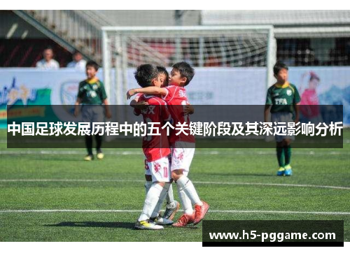中国足球发展历程中的五个关键阶段及其深远影响分析
