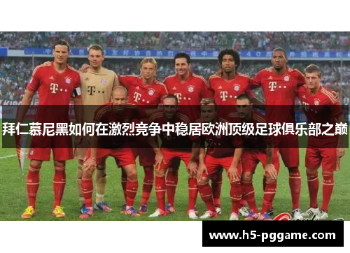 拜仁慕尼黑如何在激烈竞争中稳居欧洲顶级足球俱乐部之巅