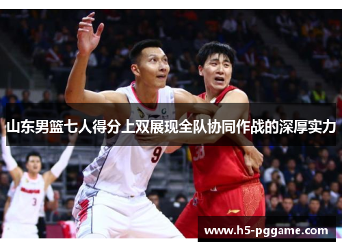 山东男篮七人得分上双展现全队协同作战的深厚实力